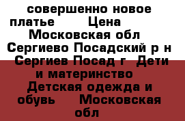 совершенно новое платье!!!! › Цена ­ 1 000 - Московская обл., Сергиево-Посадский р-н, Сергиев Посад г. Дети и материнство » Детская одежда и обувь   . Московская обл.